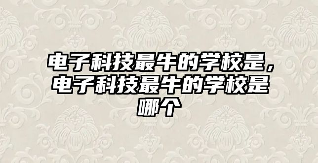 電子科技最牛的學校是，電子科技最牛的學校是哪個